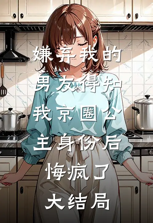 嫌弃我的男友得知我京圈公主身份后，悔疯了大结局