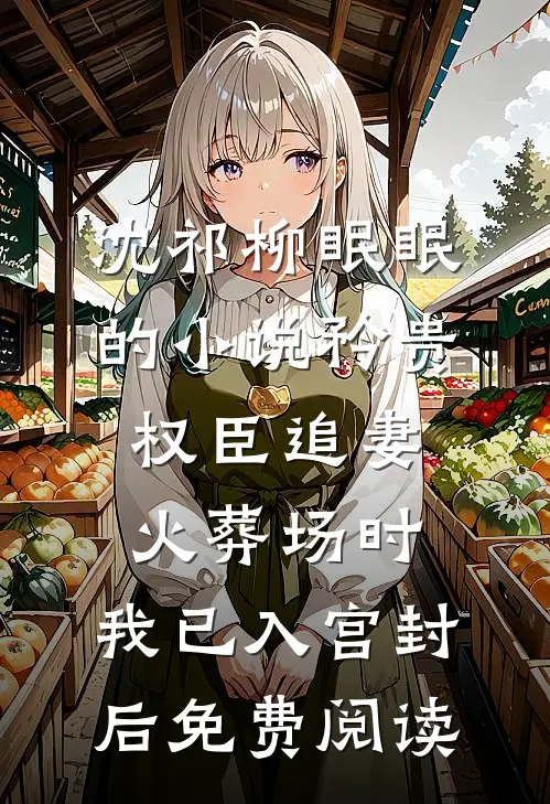 沈祁柳眠眠的小说矜贵权臣追妻火葬场时，我已入宫封后免费阅读