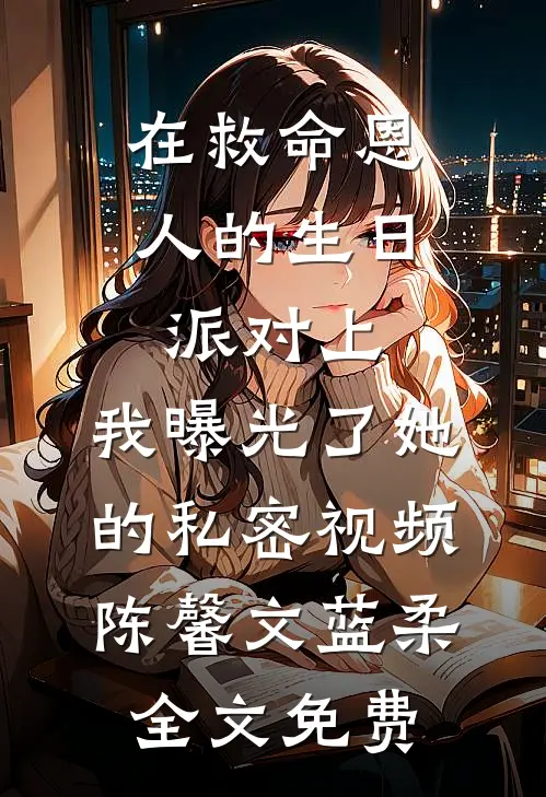 在救命恩人的生日派对上，我曝光了她的私密视频陈馨文蓝柔全文免费