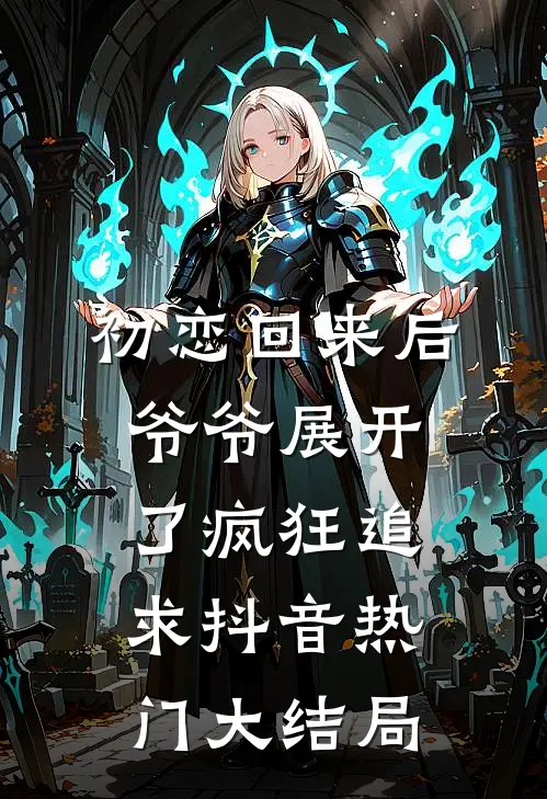 初恋回来后，爷爷展开了疯狂追求抖音热门大结局