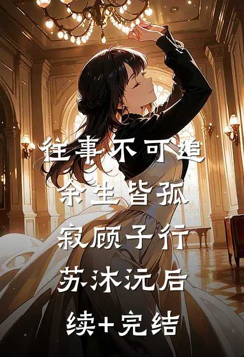 往事不可追，余生皆孤寂顾子行苏沐沅后续+完结