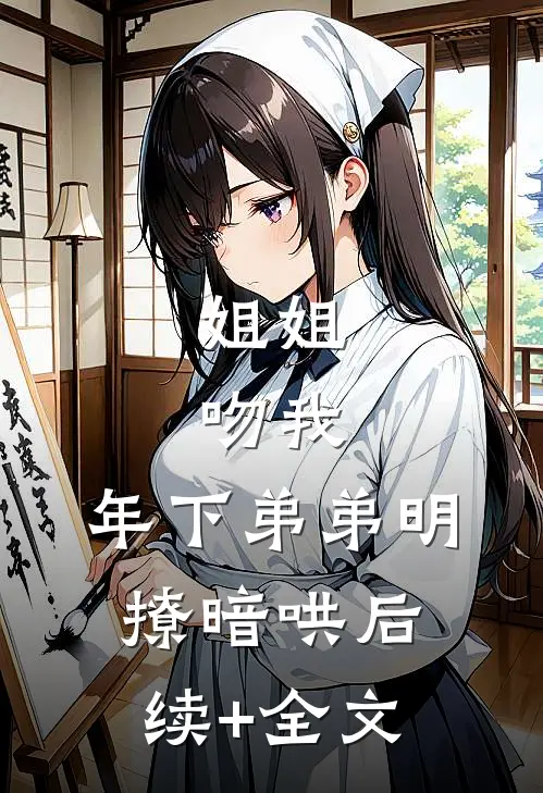 姐姐，吻我，年下弟弟明撩暗哄后续+全文