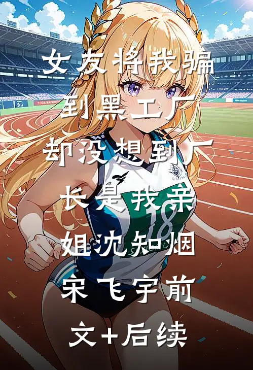 女友将我骗到黑工厂，却没想到厂长是我亲姐沈知烟宋飞宇前文+后续