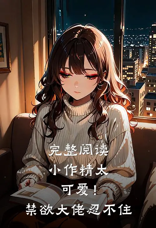 完整阅读小作精太可爱！禁欲大佬忍不住