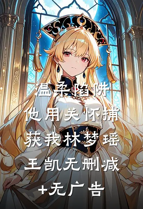 温柔陷阱：他用关怀捕获我林梦瑶王凯无删减+无广告