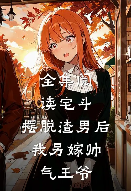 全集阅读宅斗：摆脱渣男后，我另嫁帅气王爷