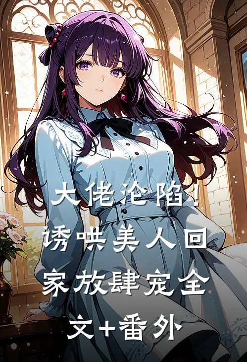 大佬沦陷！诱哄美人回家放肆宠全文+番外