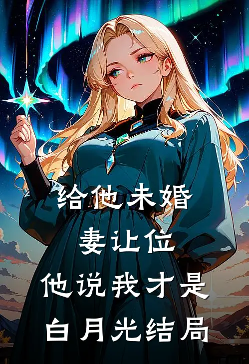 给他未婚妻让位，他说我才是白月光结局