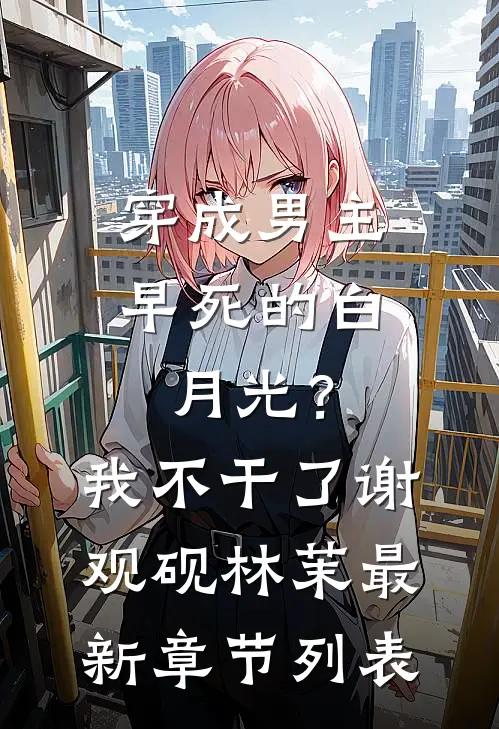 穿成男主早死的白月光？我不干了谢观砚林茉最新章节列表