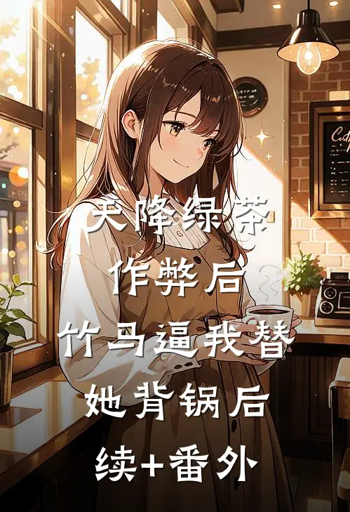 天降绿茶作弊后，竹马逼我替她背锅后续+番外