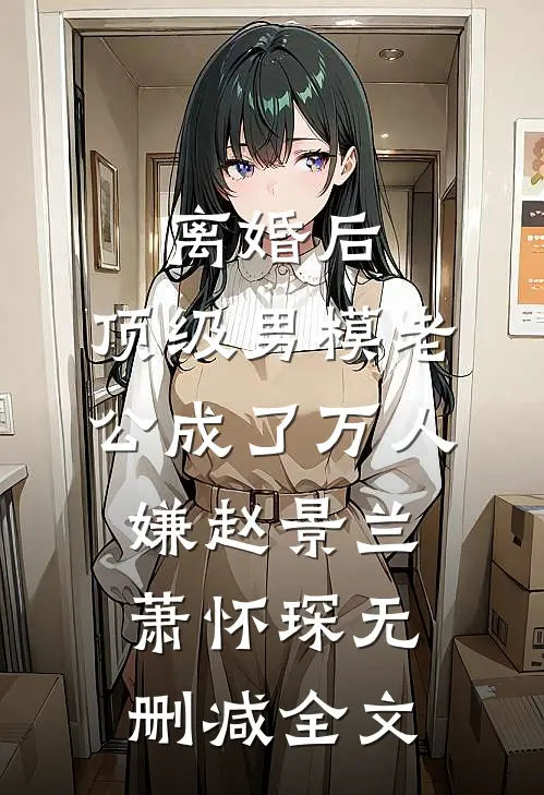 离婚后，顶级男模老公成了万人嫌赵景兰萧怀琛无删减全文