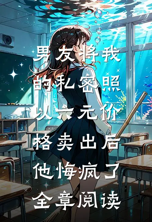男友将我的私密照以六元价格卖出后，他悔疯了全章阅读