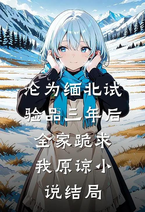 沦为缅北试验品三年后，全家跪求我原谅小说结局