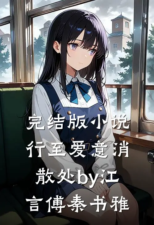 完结版小说行至爱意消散处by江言傅秦书雅