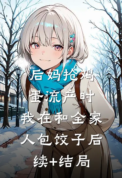 后妈抢鸡蛋流产时，我在和全家人包饺子后续+结局