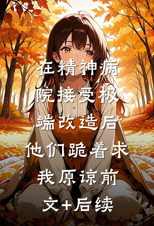 在精神病院接受极端改造后，他们跪着求我原谅前文+后续
