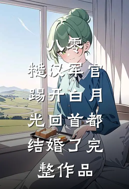 八零：糙汉军官踢开白月光回首都结婚了完整作品