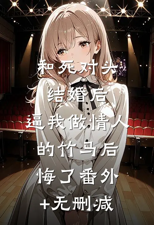 和死对头结婚后，逼我做情人的竹马后悔了番外+无删减