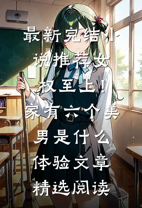 最新完结小说推荐女权至上！家有六个美男是什么体验文章精选阅读