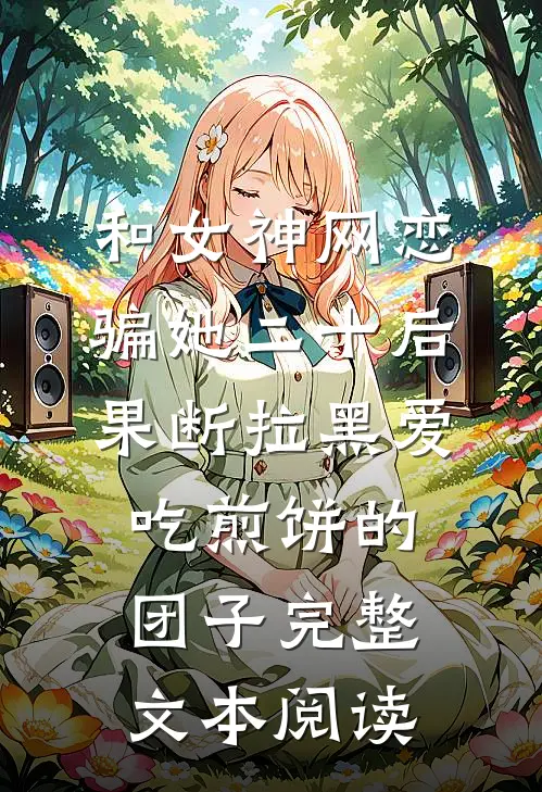 和女神网恋,骗她二十后果断拉黑爱吃煎饼的团子完整文本阅读