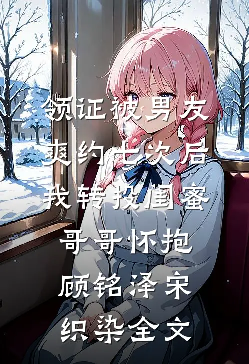 领证被男友爽约七次后，我转投闺蜜哥哥怀抱顾铭泽宋织染全文