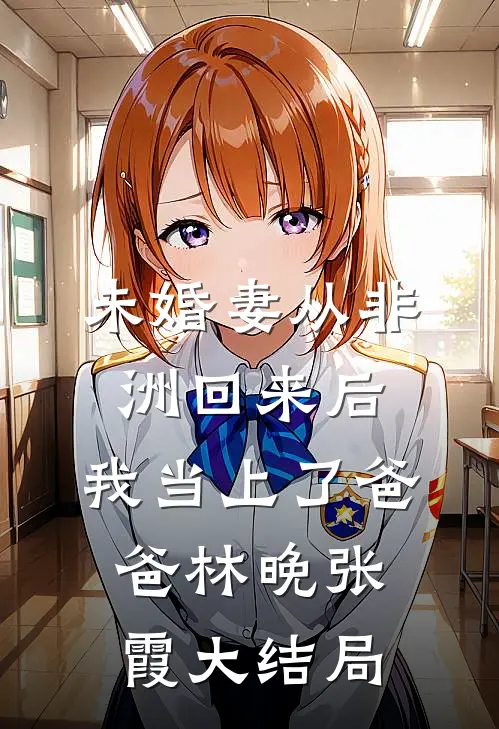 未婚妻从非洲回来后，我当上了爸爸林晚张霞大结局