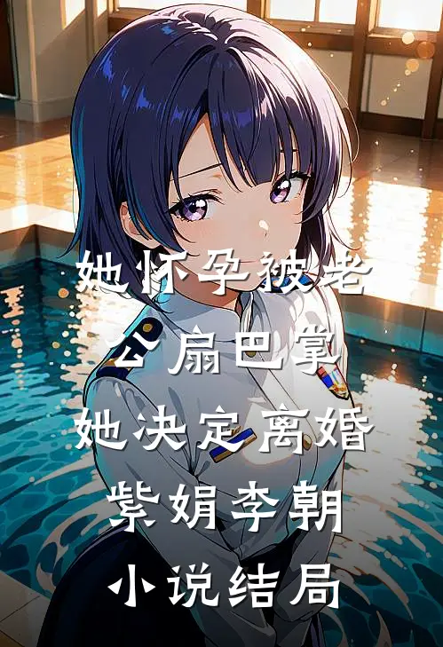 她怀孕被老公扇巴掌，她决定离婚紫娟李朝小说结局