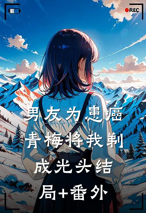 男友为患癌青梅将我剃成光头结局+番外