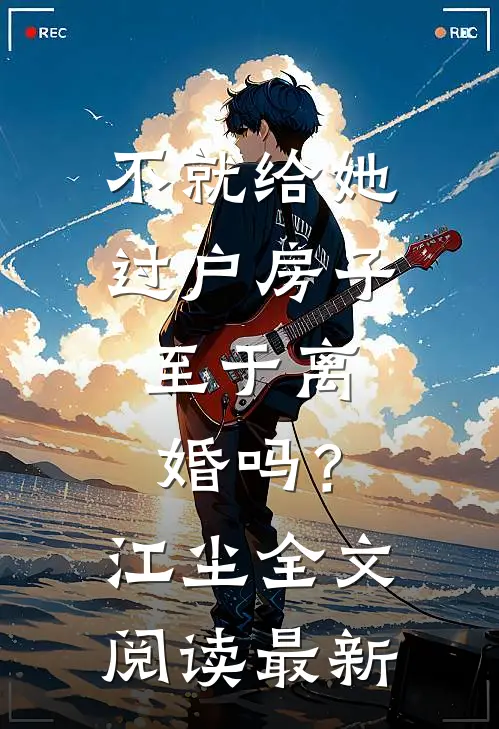 不就给她过户房子，至于离婚吗？江尘全文阅读最新
