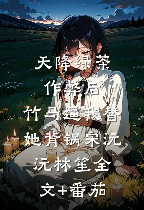 天降绿茶作弊后，竹马逼我替她背锅宋沅沅林笙全文+番茄
