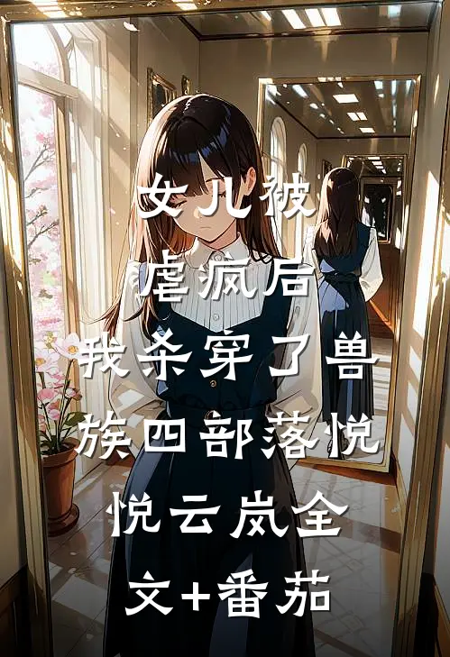 女儿被虐疯后，我杀穿了兽族四部落悦悦云岚全文+番茄