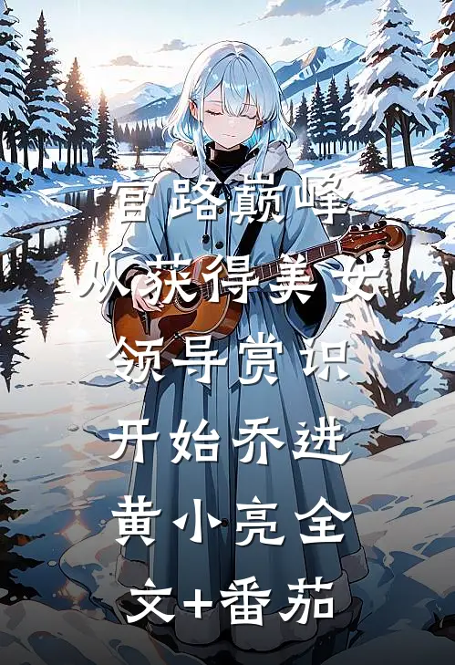 官路巅峰：从获得美女领导赏识开始乔进黄小亮全文+番茄