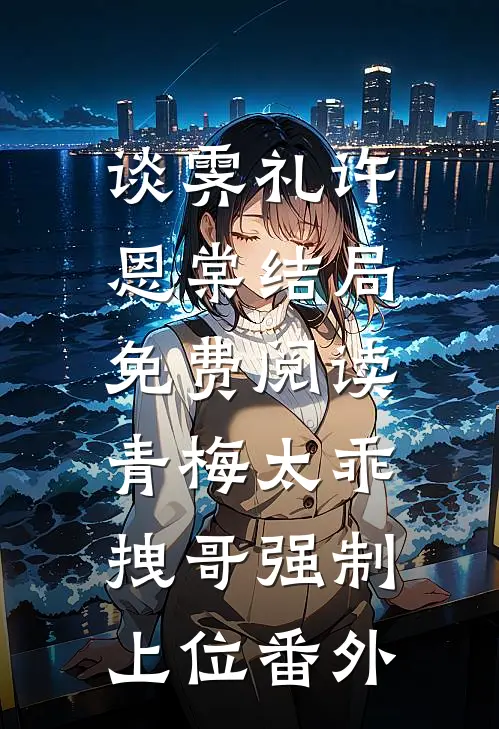 谈霁礼许恩棠结局免费阅读青梅太乖，拽哥强制上位番外