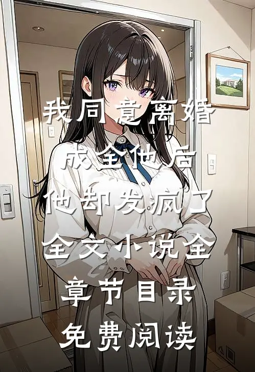 我同意离婚成全他后，他却发疯了全文小说全章节目录免费阅读