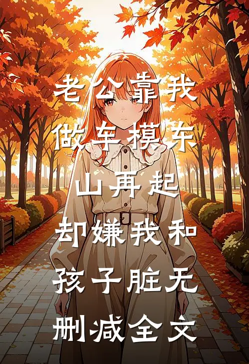 老公靠我做车模东山再起，却嫌我和孩子脏无删减全文
