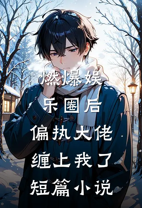 燃爆娱乐圈后，偏执大佬缠上我了短篇小说