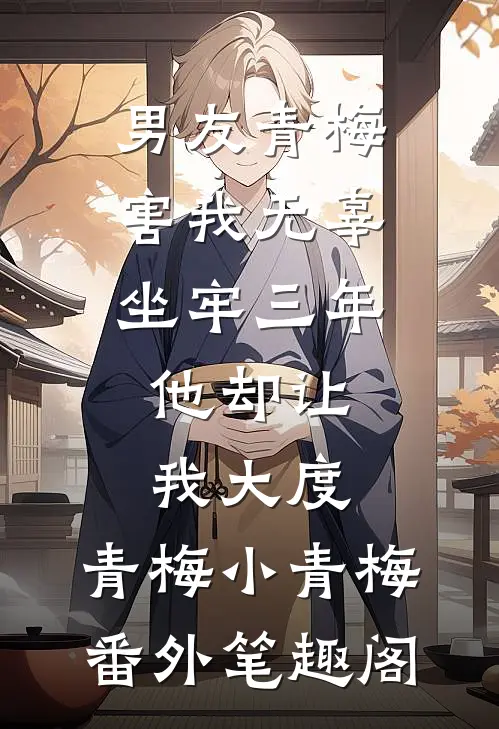 男友青梅害我无辜坐牢三年，他却让我大度：青梅小青梅番外笔趣阁