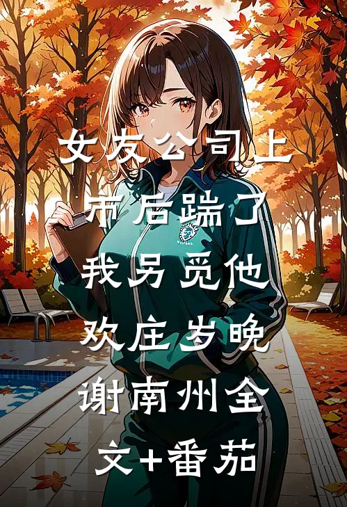 女友公司上市后踹了我另觅他欢庄岁晚谢南州全文+番茄