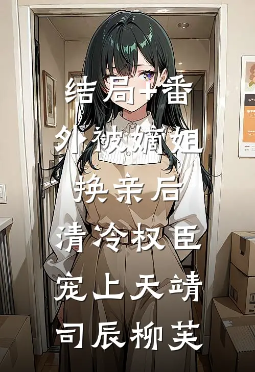 结局+番外被嫡姐换亲后，清冷权臣宠上天靖司辰柳芙