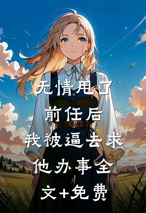 无情甩了前任后，我被逼去求他办事全文+免费