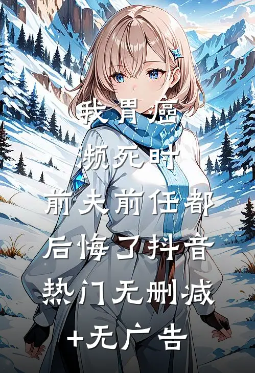我胃癌濒死时，前夫前任都后悔了抖音热门无删减+无广告