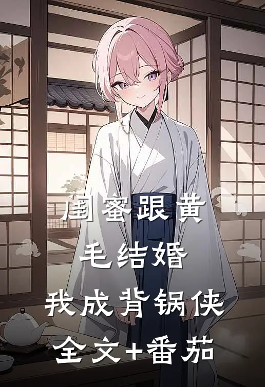 闺蜜跟黄毛结婚，我成背锅侠全文+番茄