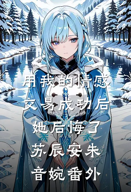 用我的情感交易成功后，她后悔了苏辰安朱音婉番外