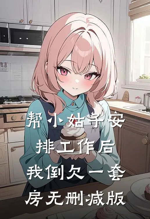 帮小姑子安排工作后，我倒欠一套房无删减版