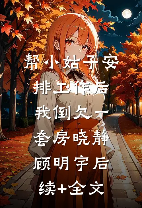 帮小姑子安排工作后，我倒欠一套房晓静顾明宇后续+全文