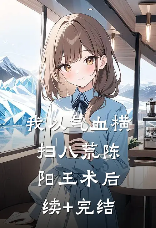 我以气血横扫八荒陈阳王术后续+完结