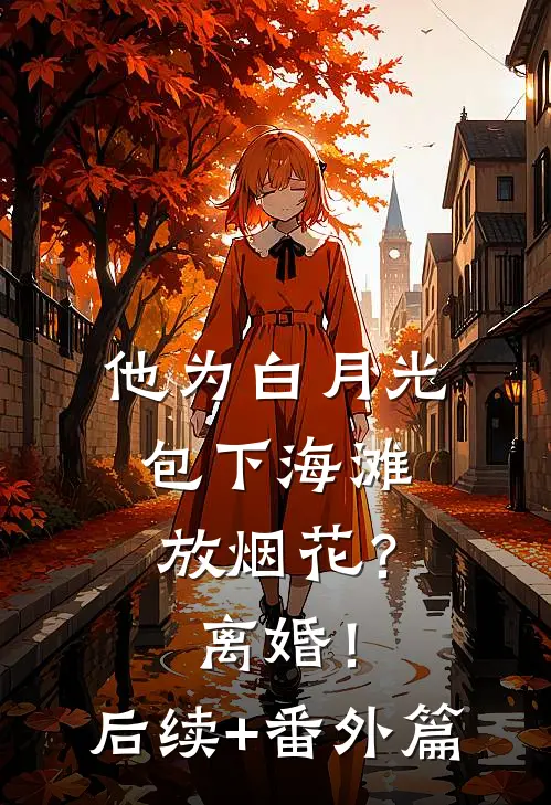 他为白月光包下海滩放烟花？离婚！后续+番外篇