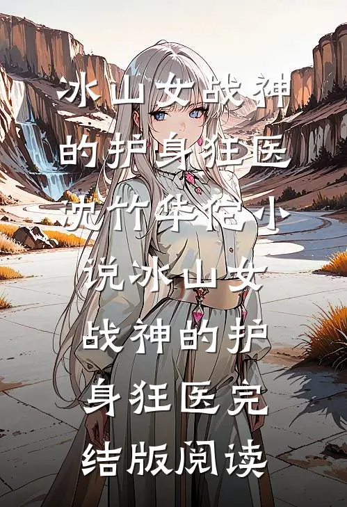 冰山女战神的护身狂医沈竹华佗小说_冰山女战神的护身狂医完结版阅读