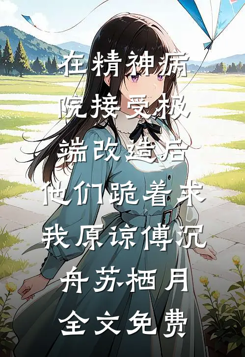在精神病院接受极端改造后，他们跪着求我原谅傅沉舟苏栖月全文免费