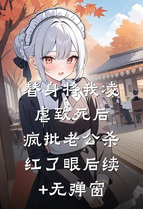 替身将我凌虐致死后，疯批老公杀红了眼后续+无弹窗